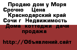 Продаю дом у Моря Срочно  › Цена ­ 5 000 000 - Краснодарский край, Сочи г. Недвижимость » Дома, коттеджи, дачи продажа   